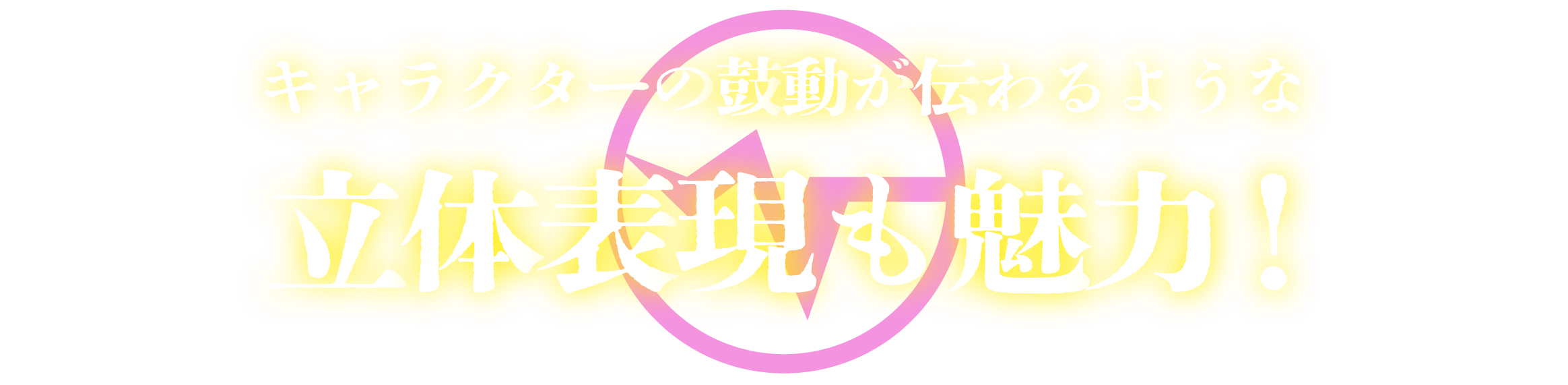 キャラクターの鼓動が伝わるような立体表現も魅力